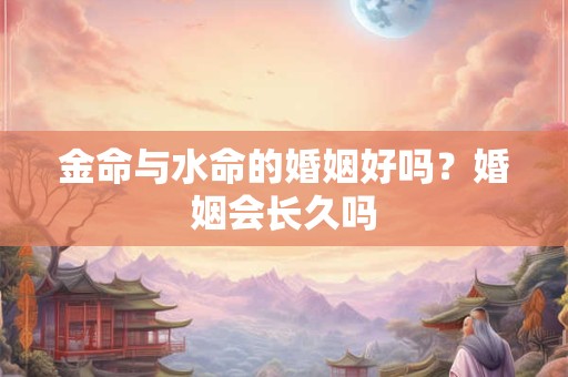 金命与水命的婚姻好吗？婚姻会长久吗