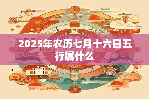2025年农历七月十六日五行属什么