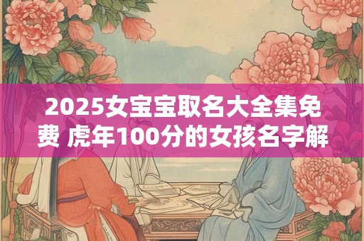 2025女宝宝取名大全集免费 虎年100分的女孩名字解析