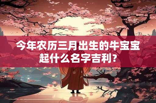 今年农历三月出生的牛宝宝起什么名字吉利？