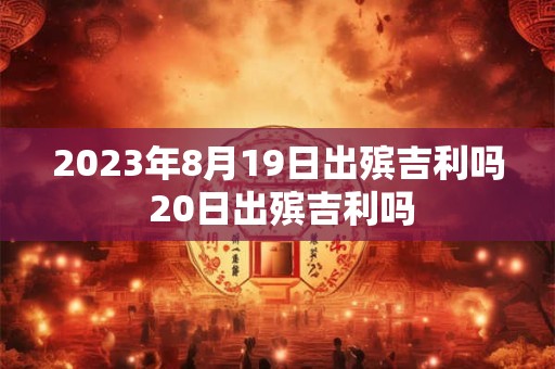 2023年8月19日出殡吉利吗 20日出殡吉利吗