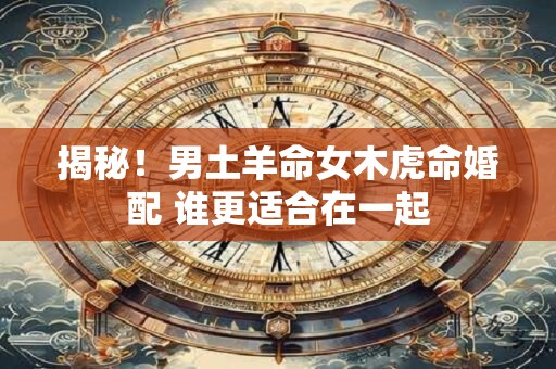 揭秘!男土羊命女木虎命婚配 谁更适合在一起 揭秘!男土羊命女木虎命婚配 谁更适合在一起