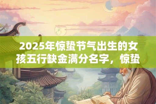 2025年惊蛰节气出生的女孩五行缺金满分名字，惊蛰的来历