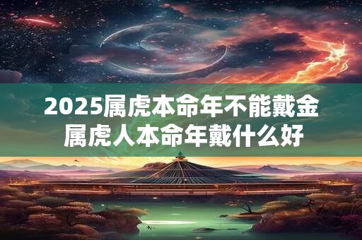 2025属虎本命年不能戴金 属虎人本命年戴什么好 2025属虎本命年不能戴金 属虎人本命年戴什么好