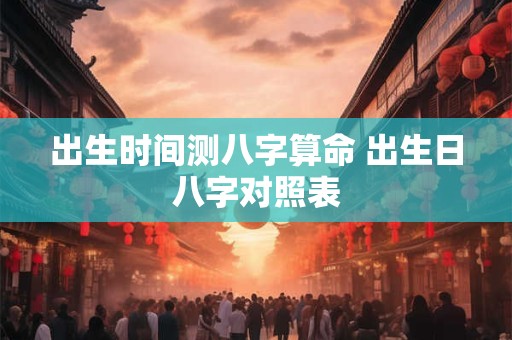 出生时间测八字算命 出生日八字对照表