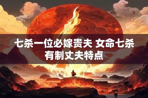 七杀一位必嫁贵夫 女命七杀有制丈夫特点