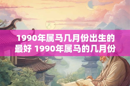 1990年属马几月份出生的最好 1990年属马的几月份出生运气最好