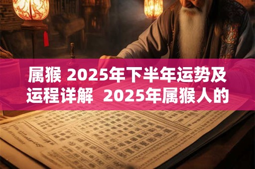 属猴 2025年下半年运势及运程详解  2025年属猴人的全年每月运势