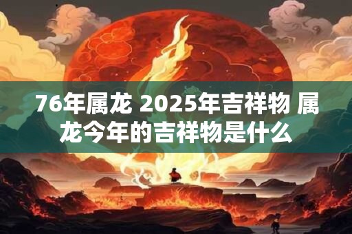 76年属龙 2025年吉祥物 属龙今年的吉祥物是什么 76年属龙 2025年吉祥物 属龙今年的吉祥物是什么