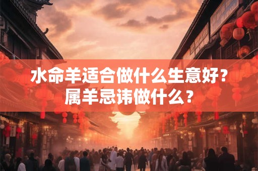 水命羊适合做什么生意好？属羊忌讳做什么？