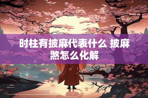 时柱有披麻代表什么 披麻煞怎么化解