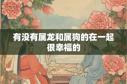 有没有属龙和属狗的在一起很幸福的