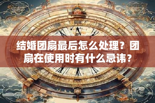 结婚团扇最后怎么处理？团扇在使用时有什么忌讳？