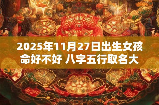 2025年11月27日出生女孩命好不好 八字五行取名大全