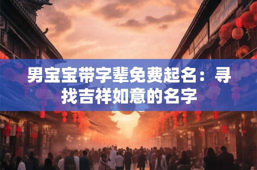 男宝宝带字辈免费起名:寻找吉祥如意的名字 男宝宝带字辈免费起名:寻找吉祥如意的名字