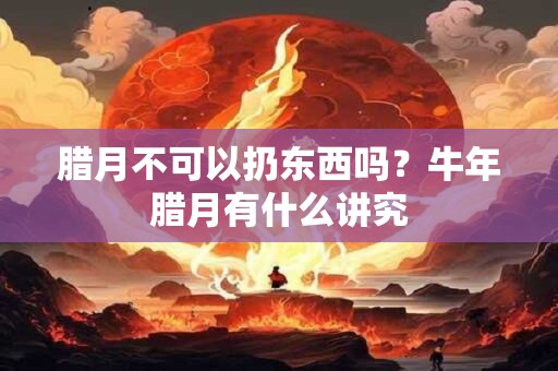 腊月不可以扔东西吗?牛年腊月有什么讲究 腊月不可以扔东西吗?牛年腊月有什么讲究