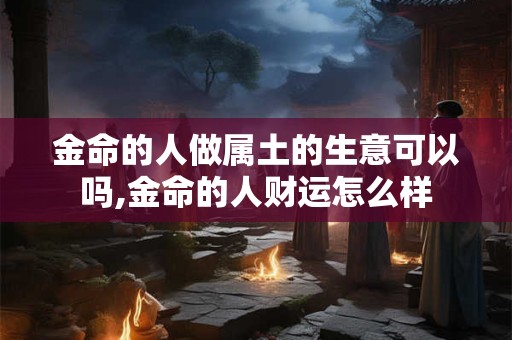 金命的人做属土的生意可以吗,金命的人财运怎么样