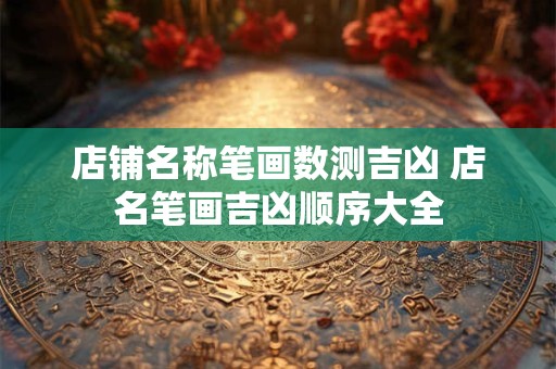 店铺名称笔画数测吉凶 店名笔画吉凶顺序大全