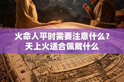 火命人平时需要注意什么?天上火适合佩戴什么 火命人平时需要注意什么?天上火适合佩戴什么