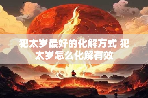 犯太岁最好的化解方式 犯太岁怎么化解有效