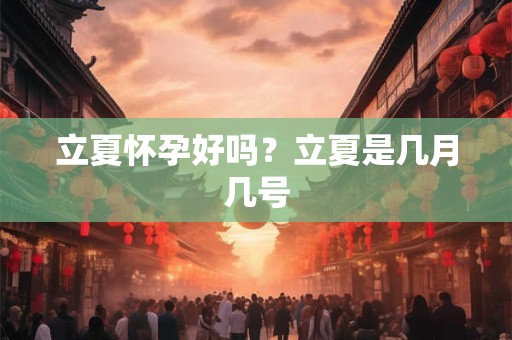 立夏怀孕好吗？立夏是几月几号