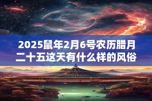 2025鼠年2月6号农历腊月二十五这天有什么样的风俗习惯