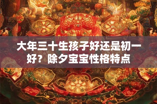 大年三十生孩子好还是初一好?除夕宝宝性格特点 大年三十生孩子好还是初一好?除夕宝宝性格特点