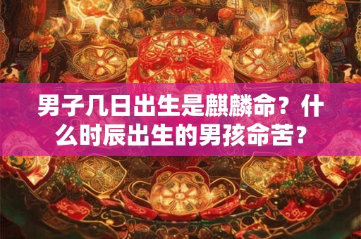 男子几日出生是麒麟命?什么时辰出生的男孩命苦? 男子几日出生是麒麟命?什么时辰出生的男孩命苦?
