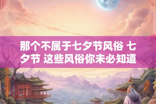 那个不属于七夕节风俗 七夕节 这些风俗你未必知道！