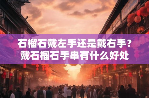 石榴石戴左手还是戴右手？戴石榴石手串有什么好处