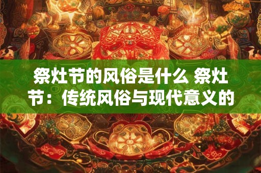 祭灶节的风俗是什么 祭灶节：传统风俗与现代意义的完美结合