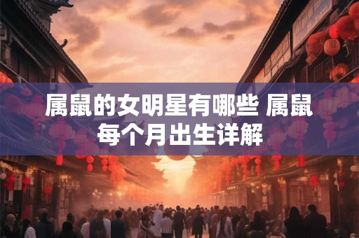属鼠的女明星有哪些 属鼠每个月出生详解