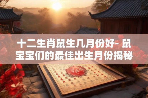 十二生肖鼠生几月份好- 鼠宝宝们的最佳出生月份揭秘！