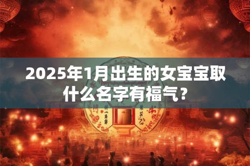 2025年1月出生的女宝宝取什么名字有福气？