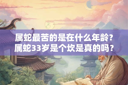 属蛇最苦的是在什么年龄？属蛇33岁是个坎是真的吗？