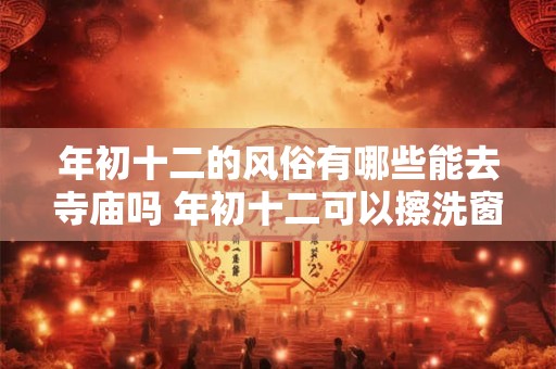 年初十二的风俗有哪些能去寺庙吗 年初十二可以擦洗窗户吗