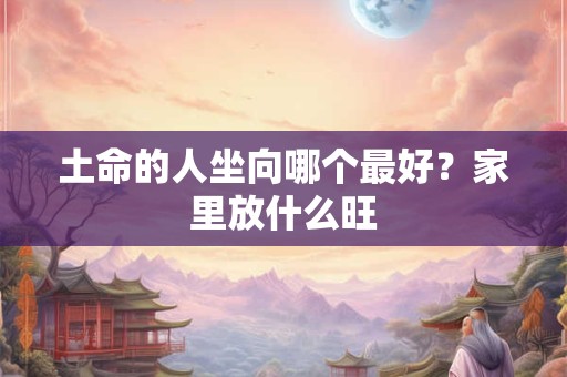 土命的人坐向哪个最好？家里放什么旺