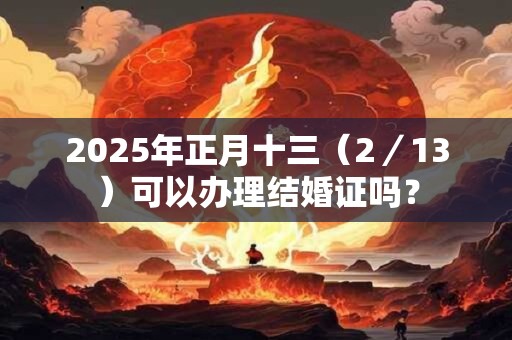 2025年正月十三(2/13)可以办理结婚证吗? 2025年正月十三(2/13)可以办理结婚证吗?