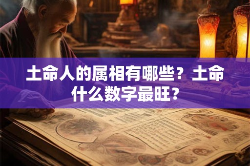 土命人的属相有哪些?土命什么数字最旺? 土命人的属相有哪些?土命什么数字最旺?