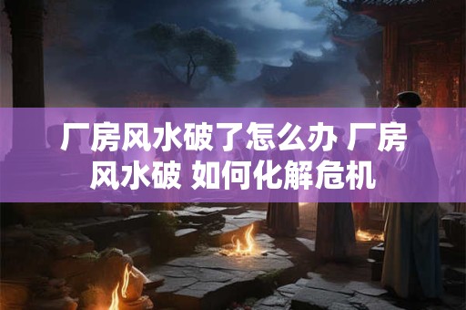 厂房风水破了怎么办 厂房风水破 如何化解危机