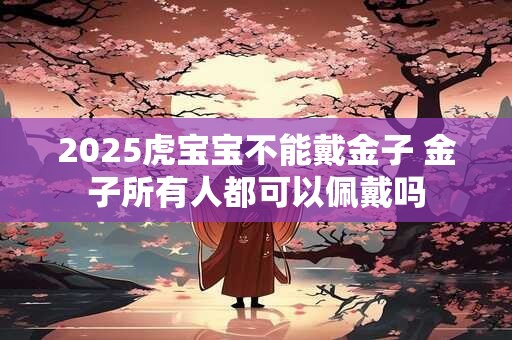 2025虎宝宝不能戴金子 金子所有人都可以佩戴吗