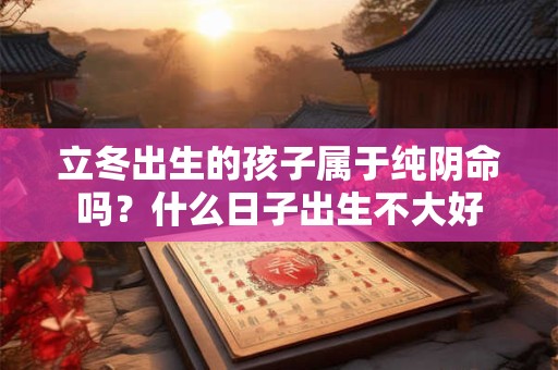 立冬出生的孩子属于纯阴命吗？什么日子出生不大好