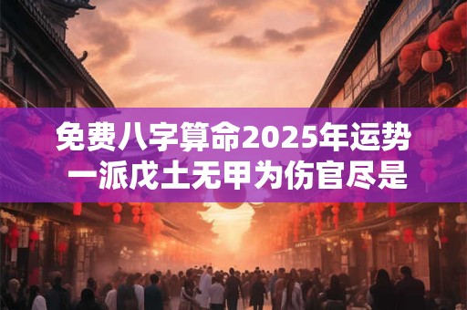 免费八字算命2025年运势 一派戊土无甲为伤官尽是什么意思