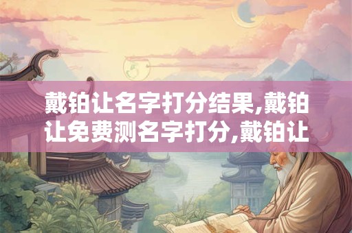 戴铂让名字打分结果,戴铂让免费测名字打分,戴铂让周易免费测名字打分
