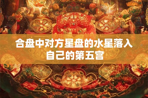 合盘中对方星盘的水星落入自己的第五宫