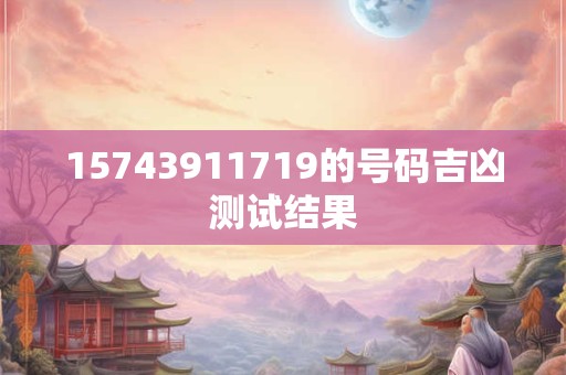 15743911719的号码吉凶测试结果