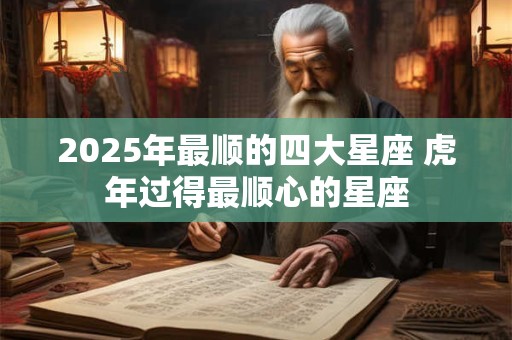 2025年最顺的四大星座 虎年过得最顺心的星座