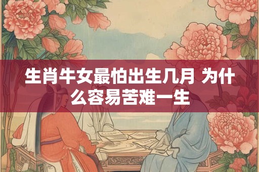 生肖牛女最怕出生几月 为什么容易苦难一生 生肖牛女最怕出生几月 为什么容易苦难一生