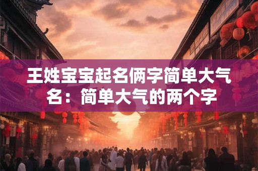 王姓宝宝起名俩字简单大气 名：简单大气的两个字