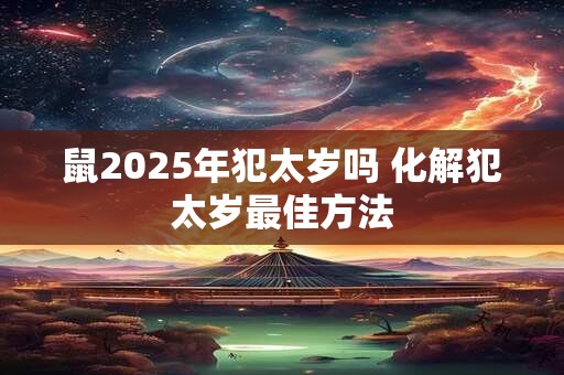 鼠2025年犯太岁吗 化解犯太岁最佳方法